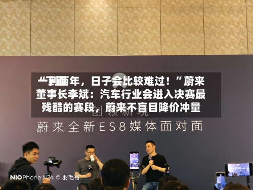 “下面一到两年，日子会比较难过！”蔚来董事长李斌：汽车行业会进入决赛最残酷的赛段	，蔚来不盲目降价冲量-第2张图片
