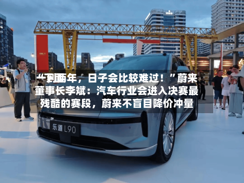 “下面一到两年	，日子会比较难过！	”蔚来董事长李斌：汽车行业会进入决赛最残酷的赛段，蔚来不盲目降价冲量-第3张图片