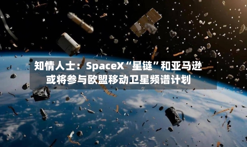 知情人士：SpaceX“星链”和亚马逊或将参与欧盟移动卫星频谱计划-第3张图片