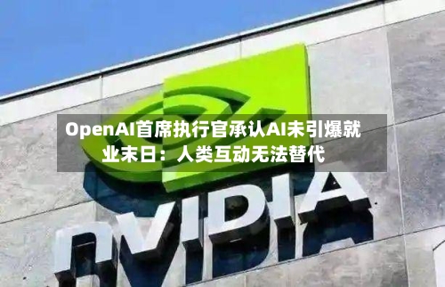 OpenAI首席执行官承认AI未引爆就业末日：人类互动无法替代