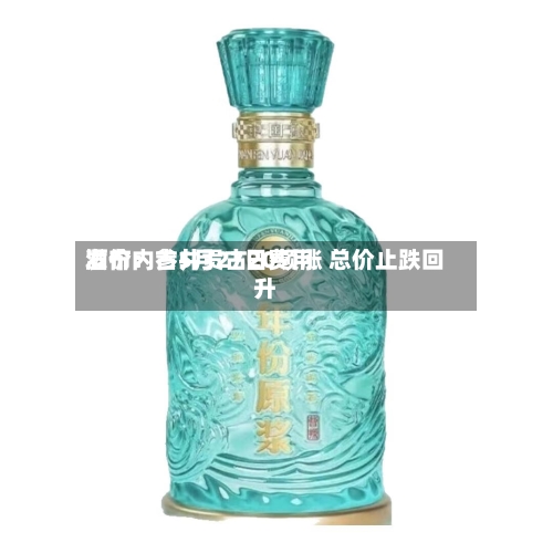 酒价内参5月27日费用
发布:古井贡古20领涨 总价止跌回升-第3张图片