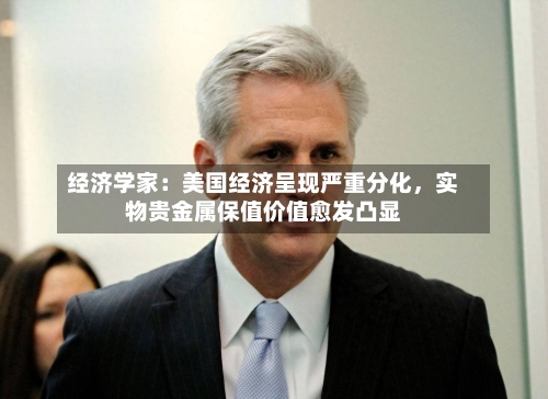 经济学家：美国经济呈现严重分化，实物贵金属保值价值愈发凸显
