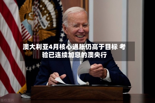 澳大利亚4月核心通胀仍高于目标 考验已连续加息的澳央行-第2张图片