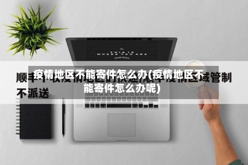 疫情地区不能寄件怎么办(疫情地区不能寄件怎么办呢)-第2张图片