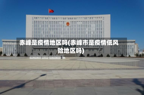 赤峰是疫情地区吗(赤峰市是疫情低风险地区吗)