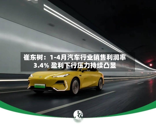 崔东树：1-4月汽车行业销售利润率3.4% 盈利下行压力持续凸显-第2张图片