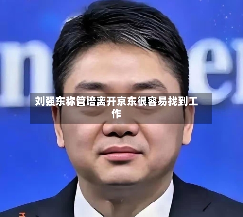 刘强东称管培离开京东很容易找到工作-第2张图片