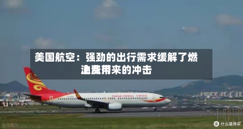 美国航空：强劲的出行需求缓解了燃油费用上涨带来的冲击-第2张图片