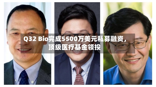 Q32 Bio完成5500万美元私募融资，顶级医疗基金领投-第2张图片