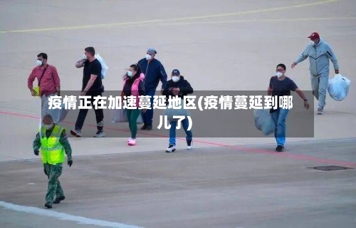 疫情正在加速蔓延地区(疫情蔓延到哪儿了)-第2张图片