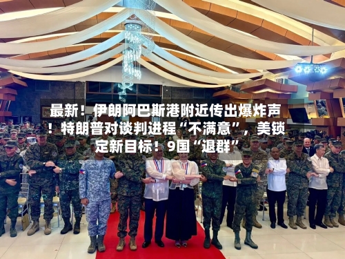 最新！伊朗阿巴斯港附近传出爆炸声！特朗普对谈判进程“不满意”，美锁定新目标！9国“退群”